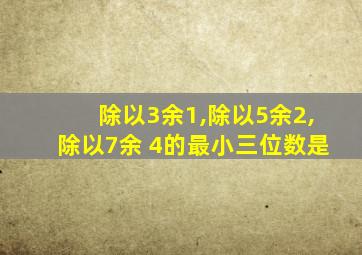 除以3余1,除以5余2,除以7余 4的最小三位数是